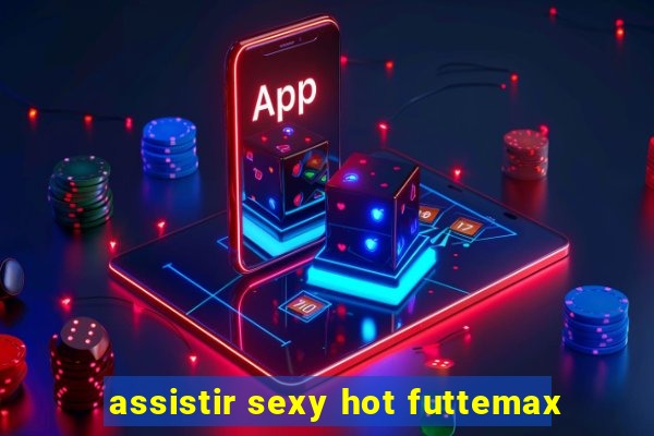 assistir sexy hot futtemax